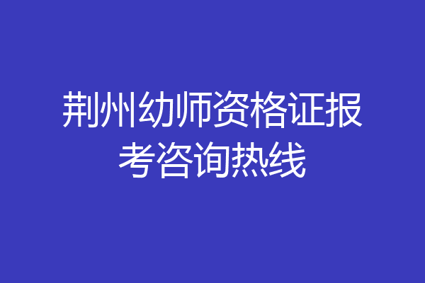 荆州幼师资格证报考咨询热线