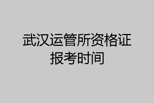 武汉运管所资格证报考时间