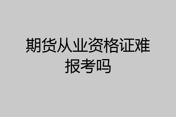 期货从业资格证难报考吗