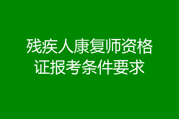 残疾人康复师资格证报考条件要求