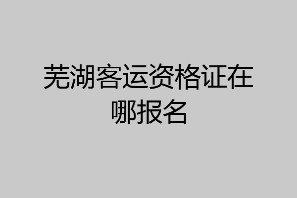 芜湖客运资格证在哪报名