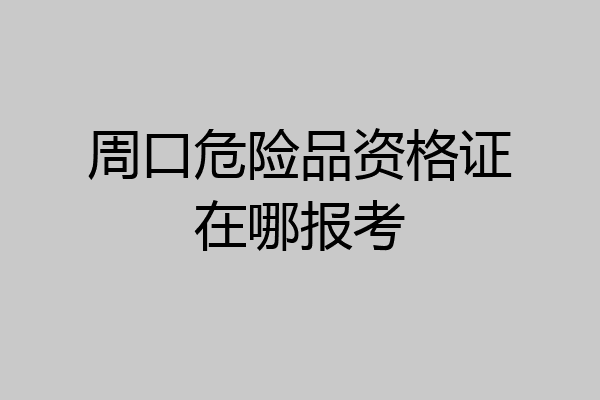 周口危险品资格证在哪报考