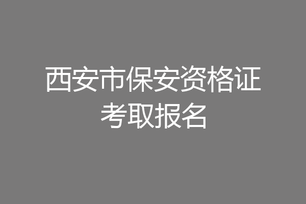 西安市保安资格证考取报名