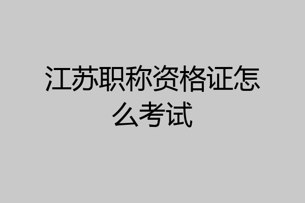 江苏职称资格证怎么考试