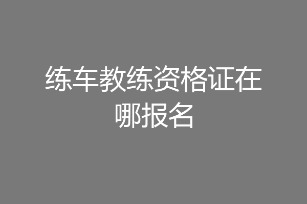 练车教练资格证在哪报名