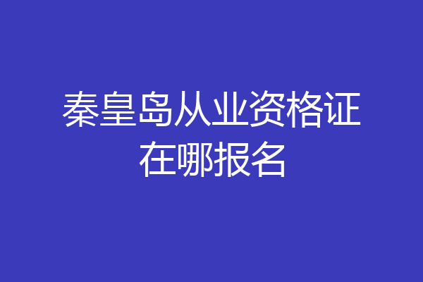 秦皇岛从业资格证在哪报名