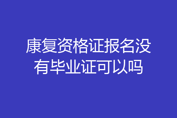 康复资格证报名没有毕业证可以吗