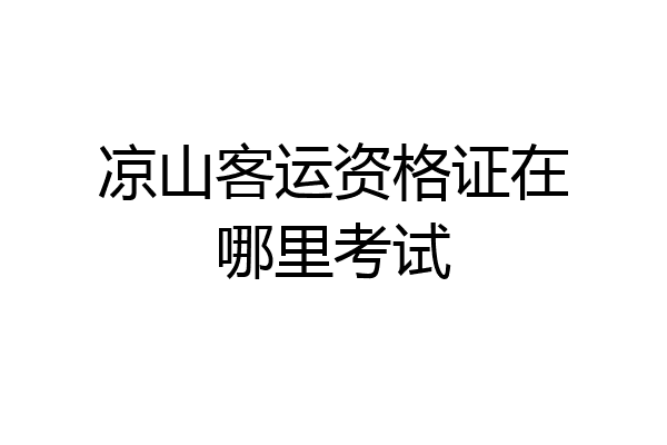 凉山客运资格证在哪里考试
