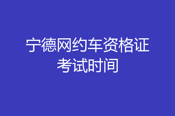 宁德网约车资格证考试时间