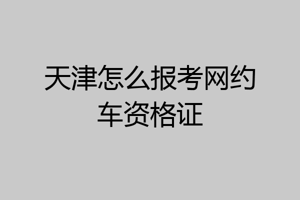 天津怎么报考网约车资格证