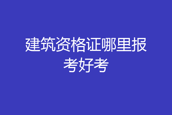 建筑资格证哪里报考好考