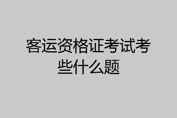 客运资格证考试考些什么题