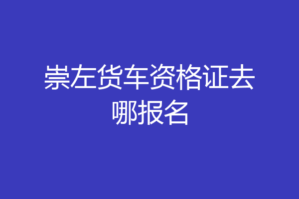 崇左货车资格证去哪报名