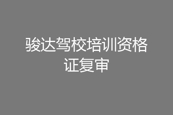 骏达驾校培训资格证复审