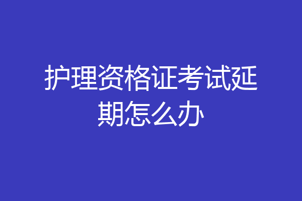 护理资格证考试延期怎么办