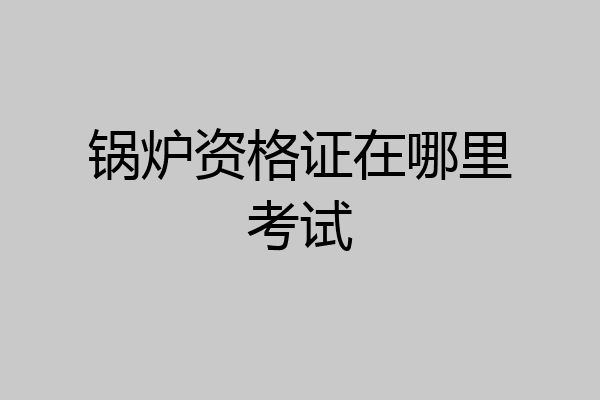 锅炉资格证在哪里考试