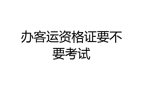 办客运资格证要不要考试