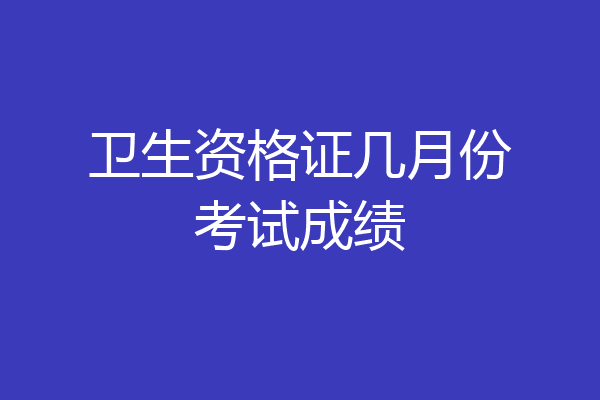 卫生资格证几月份考试成绩