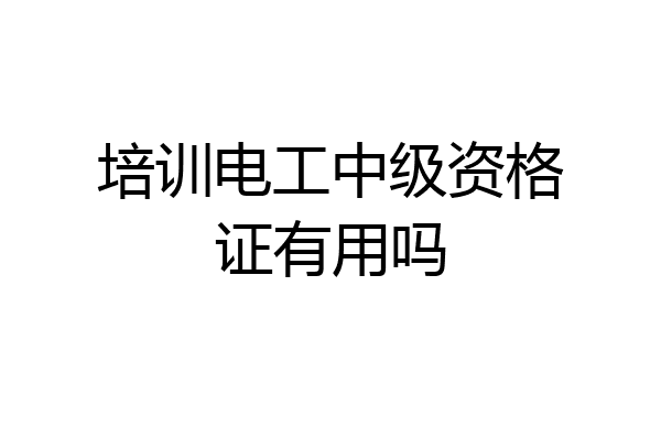 培训电工中级资格证有用吗