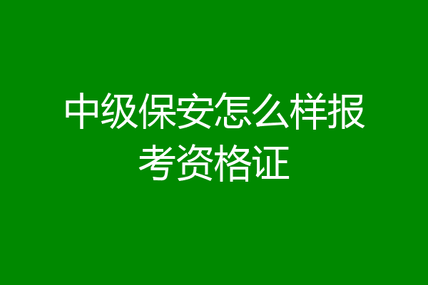中级保安怎么样报考资格证