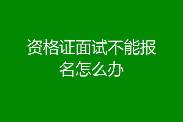 资格证面试不能报名怎么办