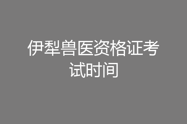 伊犁兽医资格证考试时间