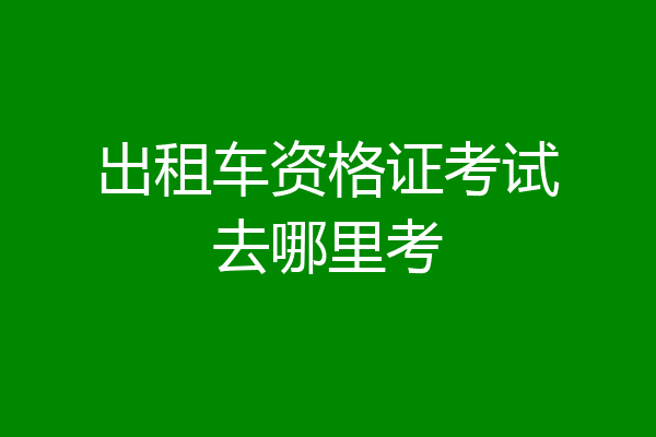 出租车资格证考试去哪里考