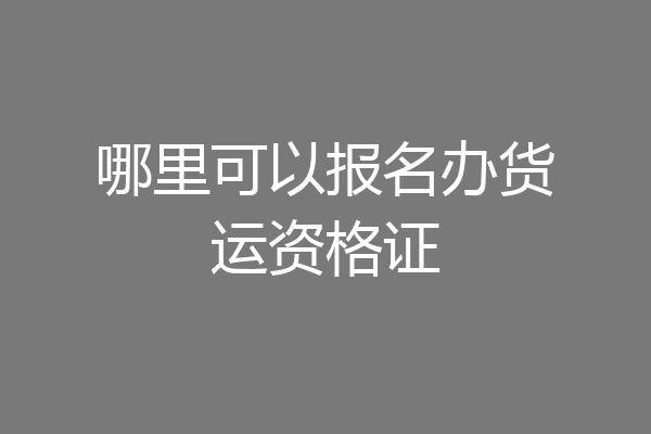 哪里可以报名办货运资格证