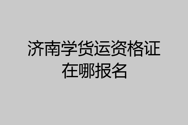 济南学货运资格证在哪报名