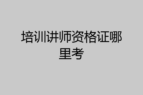 培训讲师资格证哪里考