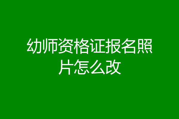 幼师资格证报名照片怎么改