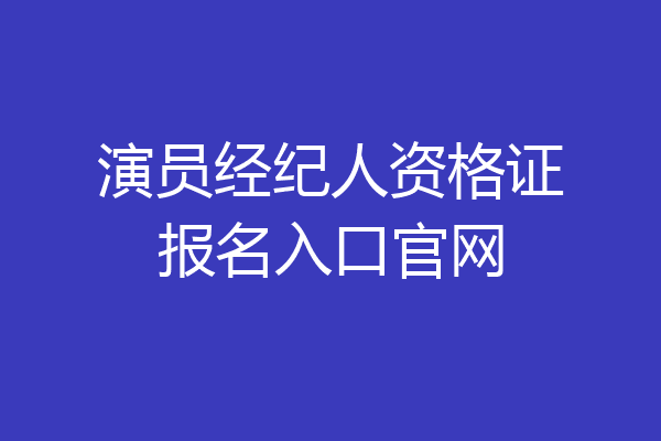 演员经纪人资格证报名入口官网