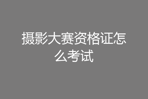 摄影大赛资格证怎么考试