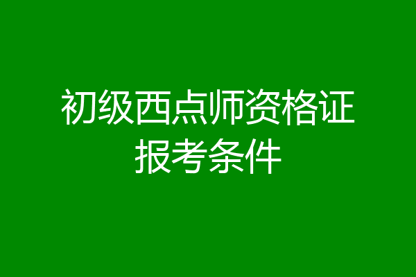 初级西点师资格证报考条件