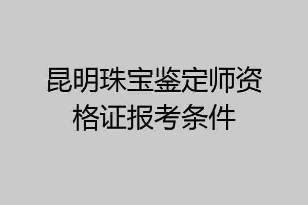昆明珠宝鉴定师资格证报考条件