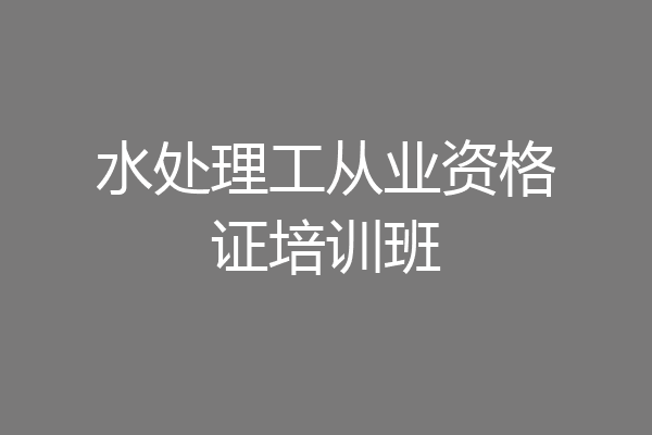 水处理工从业资格证培训班