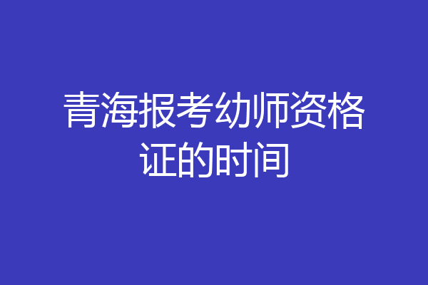 青海报考幼师资格证的时间