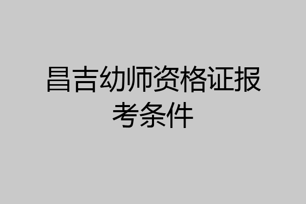 昌吉幼师资格证报考条件
