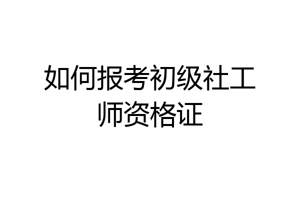 如何报考初级社工师资格证