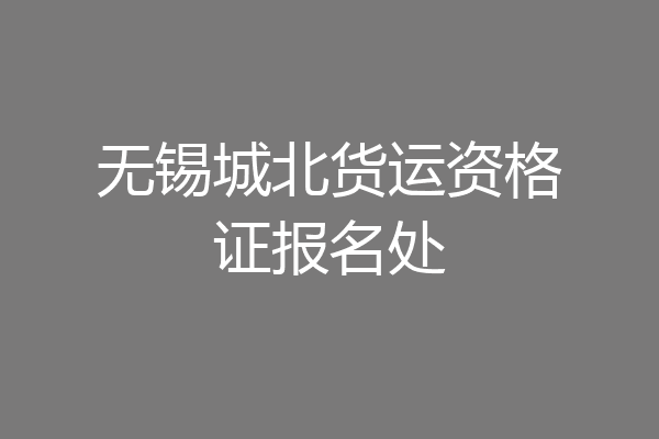 无锡城北货运资格证报名处