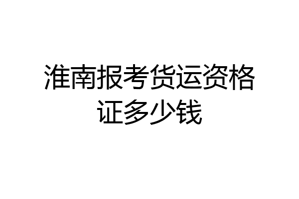 淮南报考货运资格证多少钱