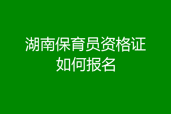 湖南保育员资格证如何报名