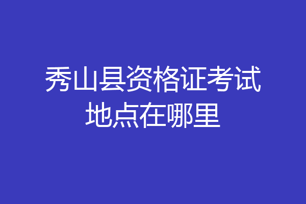 秀山县资格证考试地点在哪里
