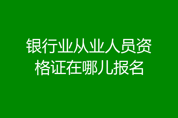 银行业从业人员资格证在哪儿报名