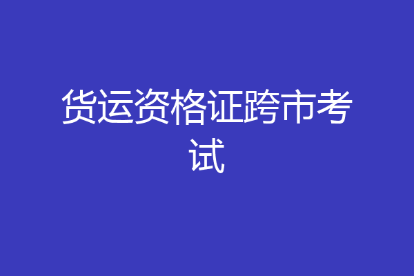 货运资格证跨市考试