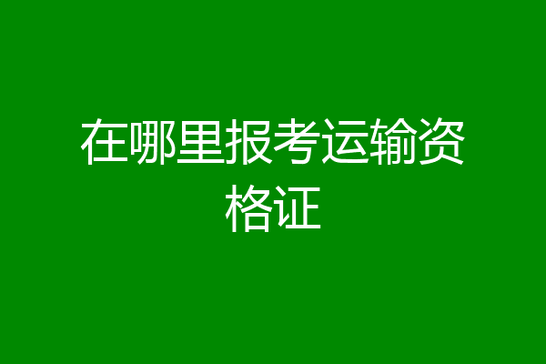 在哪里报考运输资格证
