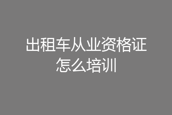 出租车从业资格证怎么培训