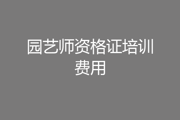 园艺师资格证培训费用