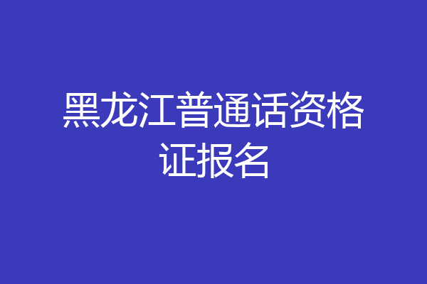 黑龙江普通话资格证报名