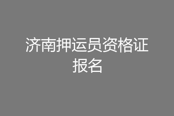 济南押运员资格证报名